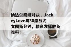 NG28-纳达尔巅峰对决，JackeyLove与30激战尤文图斯分钟，精彩发挥胜负难料！的简单介绍
